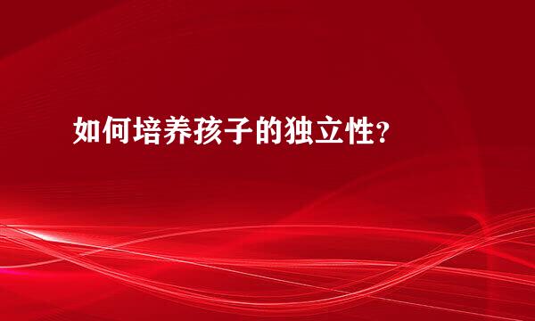 如何培养孩子的独立性？  