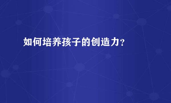 如何培养孩子的创造力？  