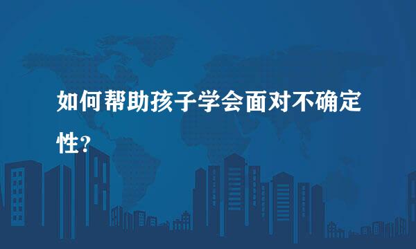 如何帮助孩子学会面对不确定性？  