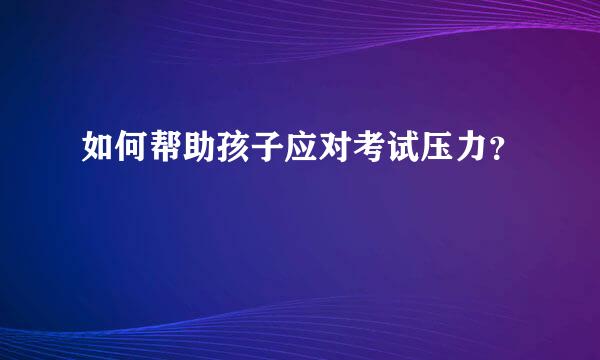 如何帮助孩子应对考试压力？  