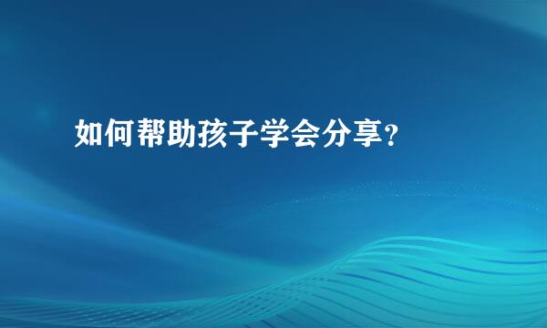 如何帮助孩子学会分享？  
