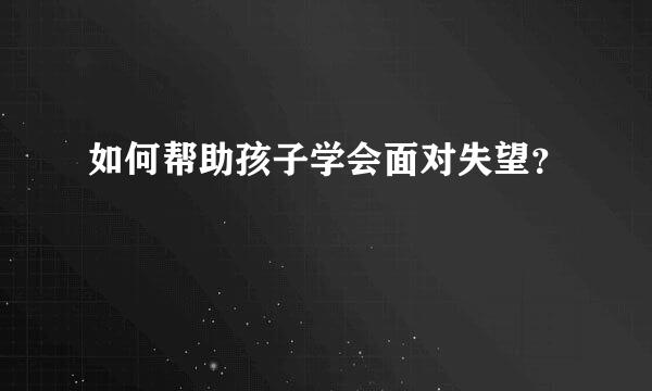 如何帮助孩子学会面对失望？  
