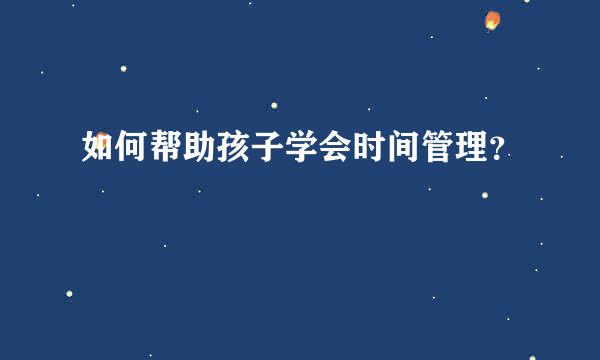 如何帮助孩子学会时间管理？  