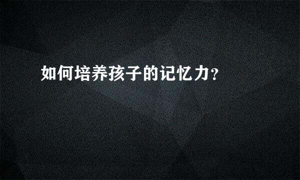 如何培养孩子的记忆力？  