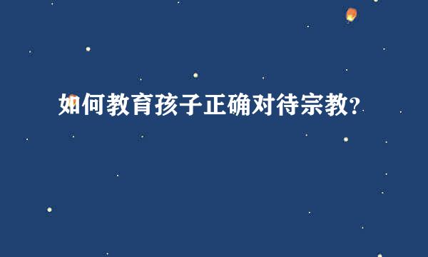 如何教育孩子正确对待宗教？