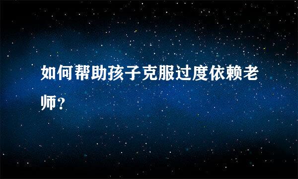 如何帮助孩子克服过度依赖老师？