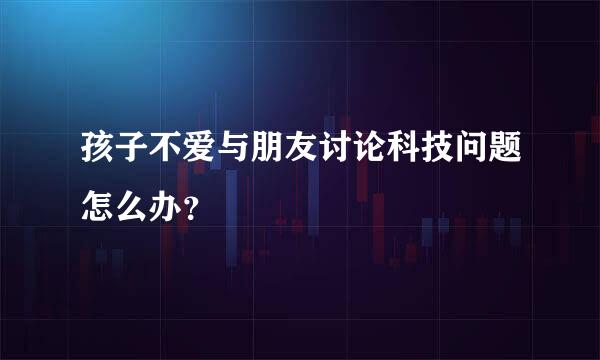 孩子不爱与朋友讨论科技问题怎么办？
