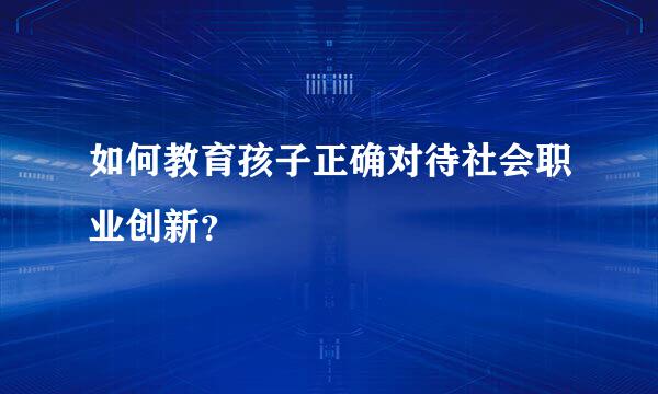如何教育孩子正确对待社会职业创新？