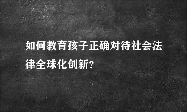 如何教育孩子正确对待社会法律全球化创新？