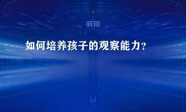 如何培养孩子的观察能力？  