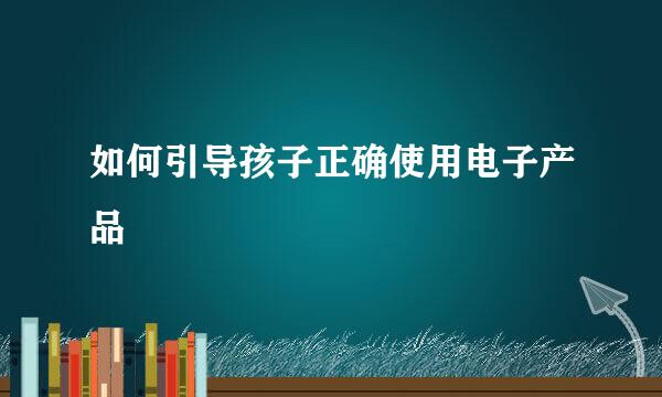 如何引导孩子正确使用电子产品