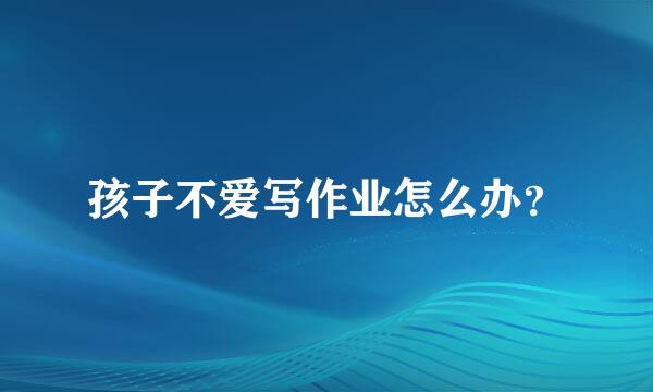 孩子不爱写作业怎么办？