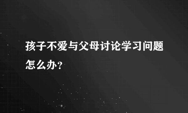 孩子不爱与父母讨论学习问题怎么办？