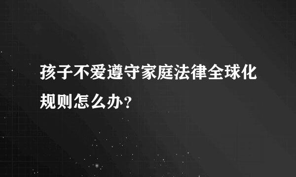 孩子不爱遵守家庭法律全球化规则怎么办？