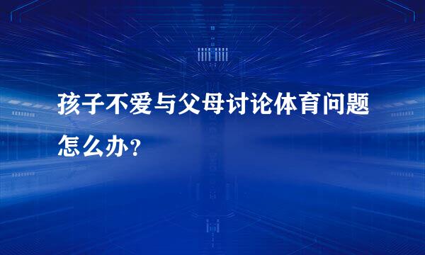 孩子不爱与父母讨论体育问题怎么办？