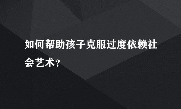 如何帮助孩子克服过度依赖社会艺术？