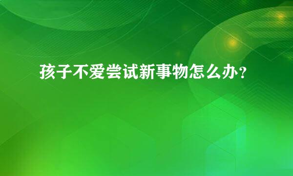 孩子不爱尝试新事物怎么办？
