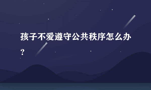孩子不爱遵守公共秩序怎么办？