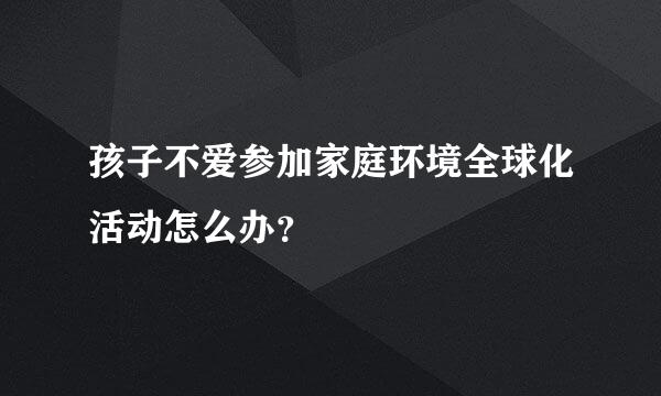 孩子不爱参加家庭环境全球化活动怎么办？