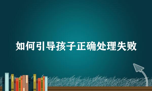 如何引导孩子正确处理失败