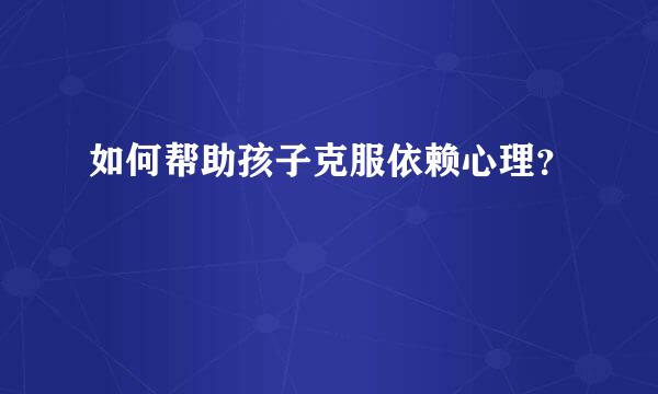 如何帮助孩子克服依赖心理？