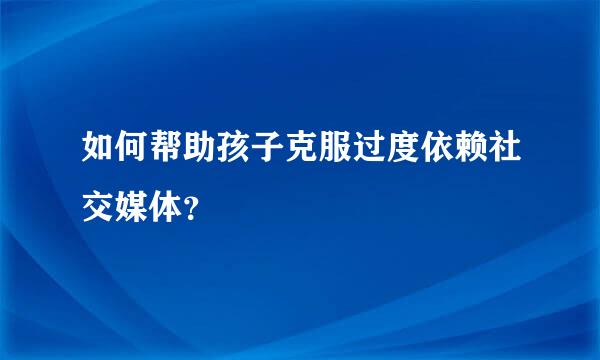 如何帮助孩子克服过度依赖社交媒体？