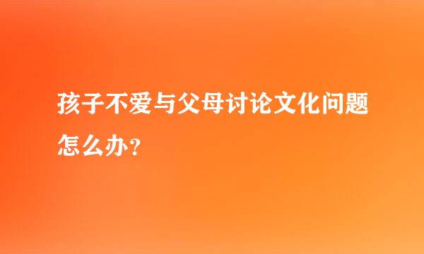 孩子不爱与父母讨论文化问题怎么办？