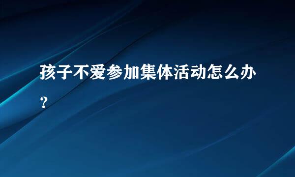 孩子不爱参加集体活动怎么办？