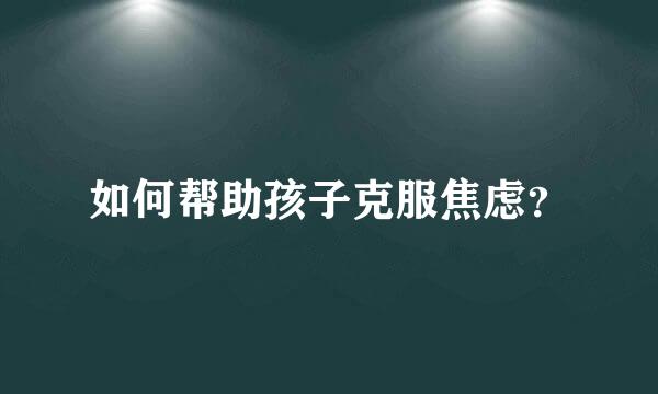 如何帮助孩子克服焦虑？