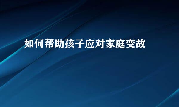 如何帮助孩子应对家庭变故  
