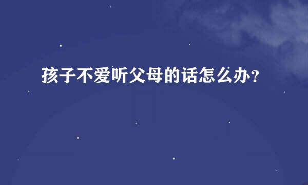 孩子不爱听父母的话怎么办？