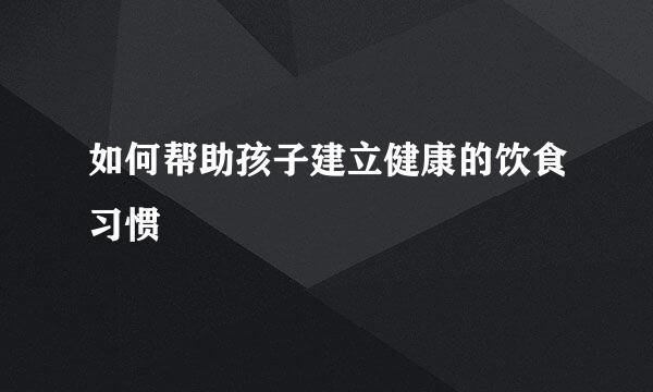 如何帮助孩子建立健康的饮食习惯