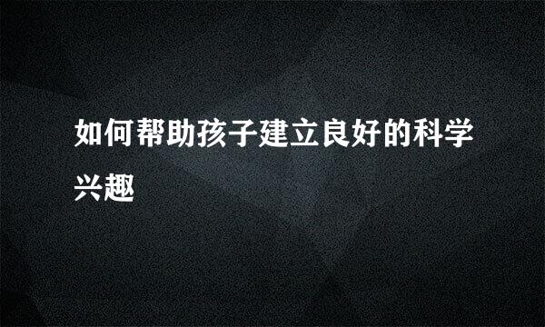 如何帮助孩子建立良好的科学兴趣