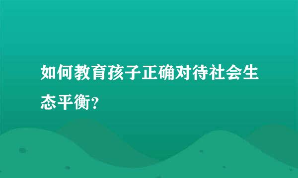 如何教育孩子正确对待社会生态平衡？
