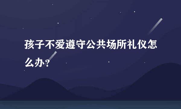 孩子不爱遵守公共场所礼仪怎么办？