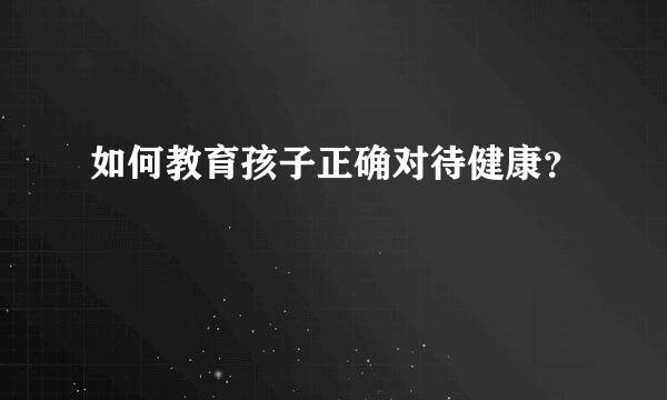 如何教育孩子正确对待健康？