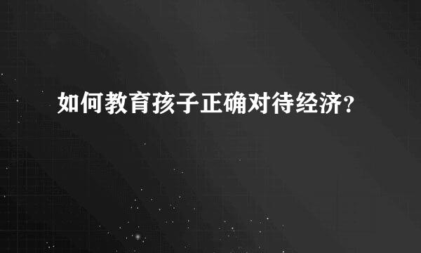 如何教育孩子正确对待经济？