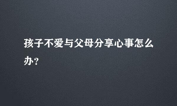 孩子不爱与父母分享心事怎么办？