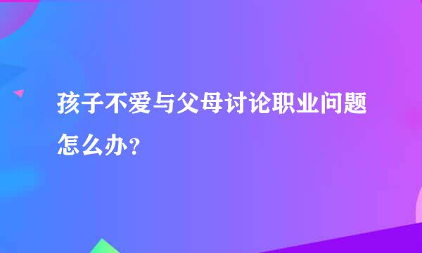 孩子不爱与父母讨论职业问题怎么办？