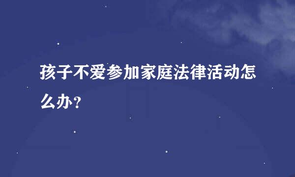 孩子不爱参加家庭法律活动怎么办？