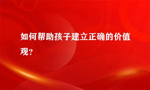 如何帮助孩子建立正确的价值观？