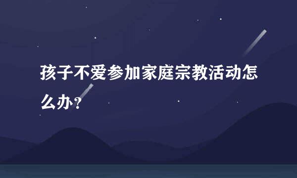 孩子不爱参加家庭宗教活动怎么办？