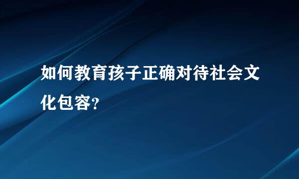 如何教育孩子正确对待社会文化包容？