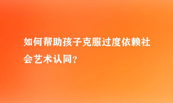 如何帮助孩子克服过度依赖社会艺术认同？