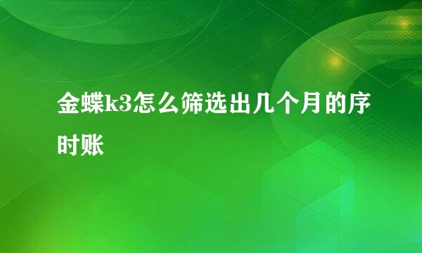 金蝶k3怎么筛选出几个月的序时账