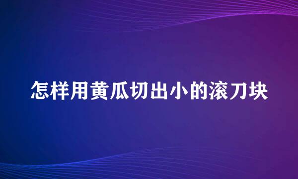 怎样用黄瓜切出小的滚刀块