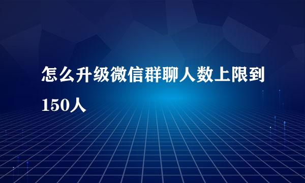 怎么升级微信群聊人数上限到150人