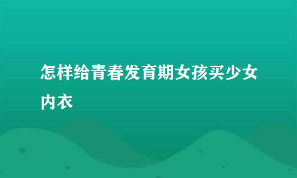 怎样给青春发育期女孩买少女内衣