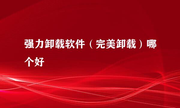 强力卸载软件（完美卸载）哪个好