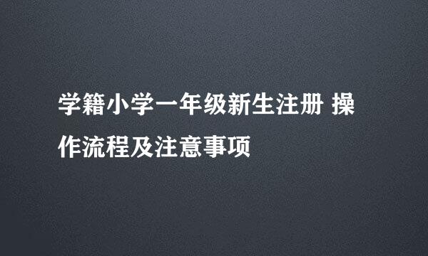 学籍小学一年级新生注册 操作流程及注意事项